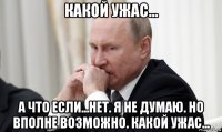 какой ужас... а что если...нет. я не думаю. но вполне возможно. какой ужас...