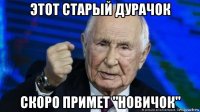 этот старый дурачок скоро примет "новичок"