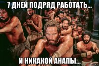 7 дней подряд работать... и никакой анапы...