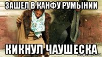 зашел в канфу румынии кикнул чаушеска