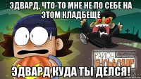 эдвард, что-то мне не по себе на этом кладбеще эдвард куда ты делся!