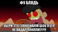 фу блядь убери это говно нахуй шоб я его не видал поняли!??!!
