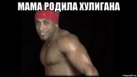 мама родила хулигана 