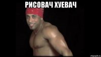 рисовач хуевач 