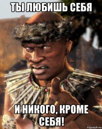 ты любишь себя и никого, кроме себя!