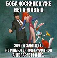 боба хоскинса уже нет в живых зачем заменять компьютерной графикой актера?! бред же..