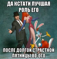 да кстати лучшая роль его после долгой страстной пятницы 80-ого