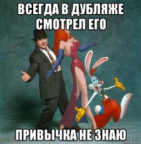 всегда в дубляже смотрел его привычка не знаю
