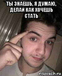 ты знаешь, я думаю, делай как хочешь стать 