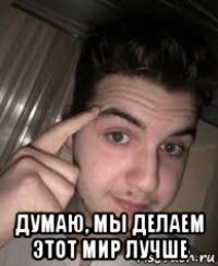  думаю, мы делаем этот мир лучше