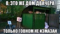 о, это же дом двачера только говном не измазан
