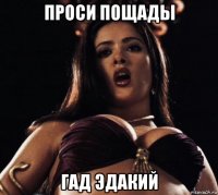 проси пощады гад эдакий