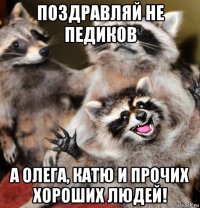 поздравляй не педиков а олега, катю и прочих хороших людей!