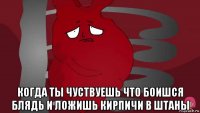  когда ты чуствуешь что боишся блядь и ложишь кирпичи в штаны