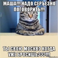 маша!!! надо серъезно поговорить!!! ты свою москвэ когда уже бросишь???!!!