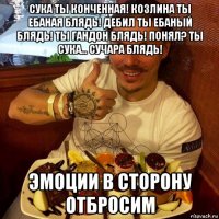 сука ты конченная! козлина ты ебаная блядь! дебил ты ебаный блядь! ты гандон блядь! понял? ты сука... сучара блядь! эмоции в сторону отбросим