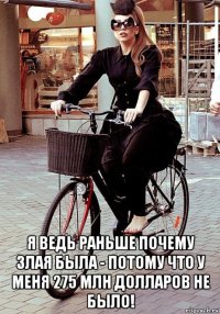  я ведь раньше почему злая была - потому что у меня 275 млн долларов не было!