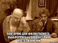  повторяю для физматидиота... оьььосррисььь окончательно рустот вонючий