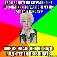 твои родители случайно не школьники тогда почему им завтра в школу ? мария ивановна не надо родителей вызывать
