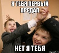 я тебя первый предал нет я тебя