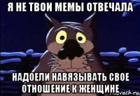 я не твои мемы отвечала надоели навязывать свое отношение к женщине