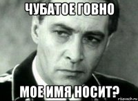 чубатое говно мое имя носит?