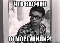 что вас уже отморгунили?!