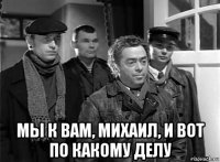  мы к вам, михаил, и вот по какому делу