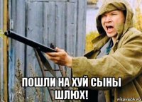  пошли на хуй сыны шлюх!