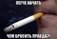легче начать чем бросить правда?!