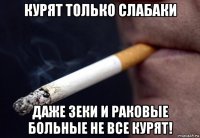 курят только слабаки даже зеки и раковые больные не все курят!