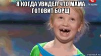 я когда увидел что мама готовит борщ 