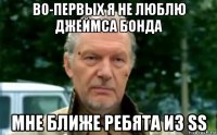 во-первых я не люблю джеймса бонда мне ближе ребята из ss