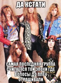 да кстати самая последняя группа считается той эпохи где волосы до плеч отращивали