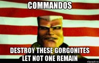 commandos destroy these gorgonites let not one remain