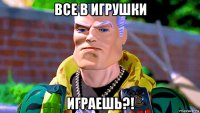 все в игрушки играешь?!