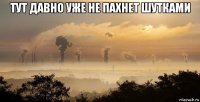 тут давно уже не пахнет шутками 