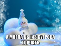 а могла бы из сугроба торчать
