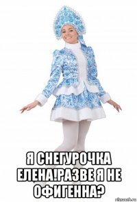  я снегурочка елена!разве я не офигенна?