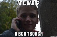 але, вася? я вся твояся