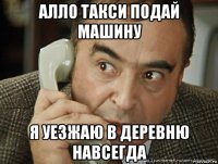 алло такси подай машину я уезжаю в деревню навсегда
