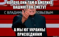 короче они там в америке вашингтон сметут а мы юг украины присоединим