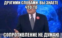 другими словами, вы знаете что-то сопротивление не думаю