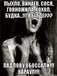 пыхло, винаев, сося, говножила, хохол, будка...!!! вы где??? падлову обоссали!!! караул!!!