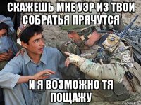скажешь мне уэр из твои собратья прячутся и я возможно тя пощажу