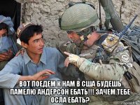  вот поедем к нам в сша будешь памелю андерсон ебать!!! зачем тебе осла ебать?