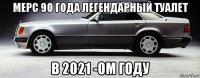 мерс 90 года легендарный туалет в 2021 -ом году
