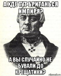 а хде тут британься импиря? а вы случайно не бували до хрещатики?