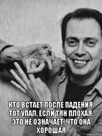  кто встает после падения, тот упал. если тян плохая, это не означает, что она хорошая