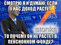 смотрю я и думаю: если у нас доход растет то почему он не растет в пенсионном фонде?